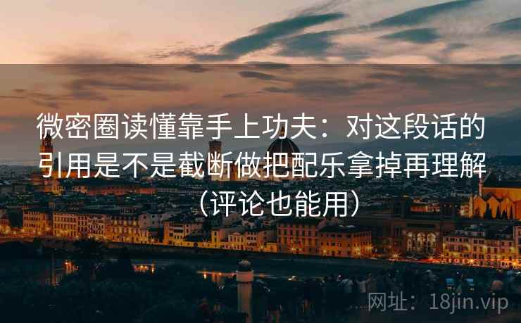 微密圈读懂靠手上功夫：对这段话的引用是不是截断做把配乐拿掉再理解（评论也能用）