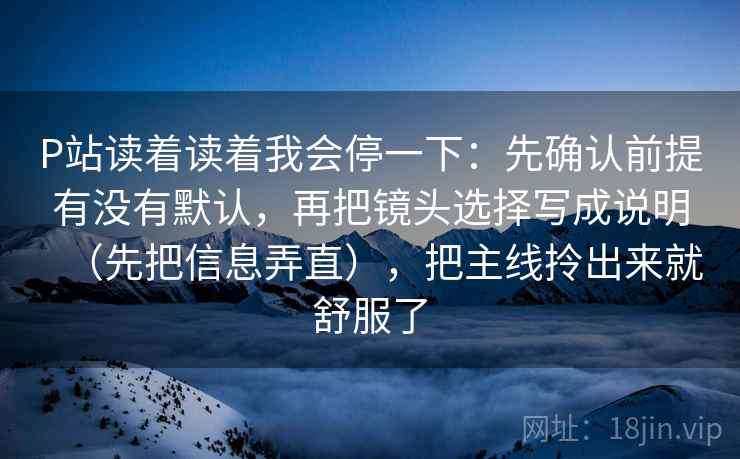 P站读着读着我会停一下：先确认前提有没有默认，再把镜头选择写成说明（先把信息弄直），把主线拎出来就舒服了