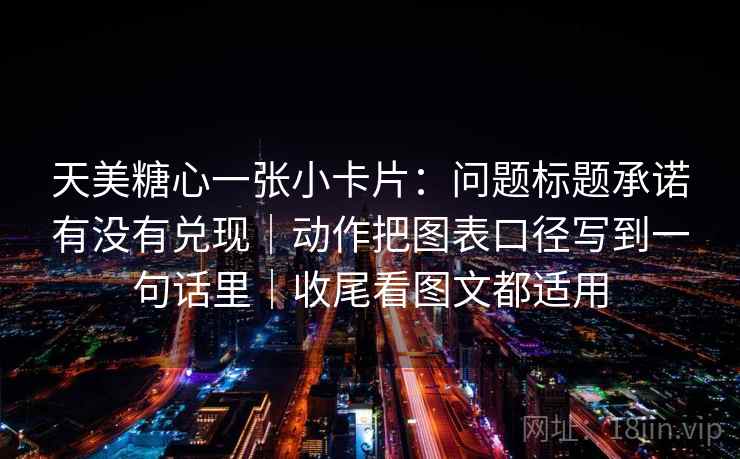 天美糖心一张小卡片：问题标题承诺有没有兑现｜动作把图表口径写到一句话里｜收尾看图文都适用
