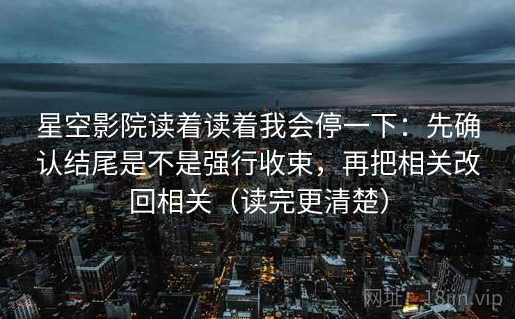 星空影院读着读着我会停一下：先确认结尾是不是强行收束，再把相关改回相关（读完更清楚）