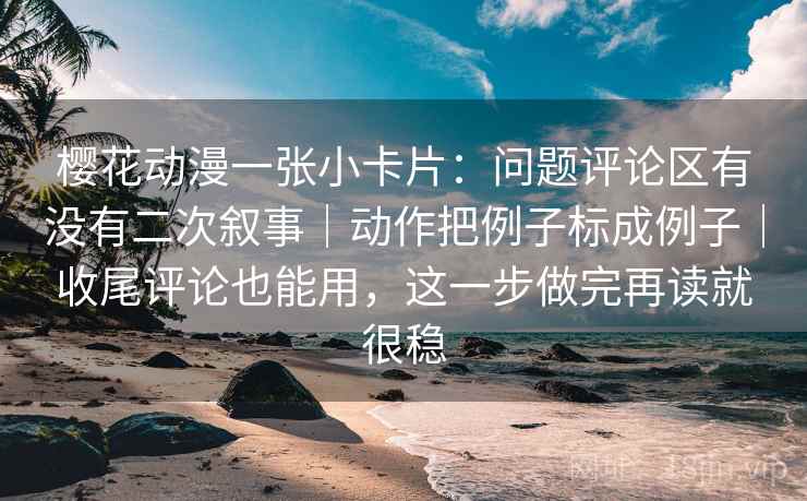 樱花动漫一张小卡片：问题评论区有没有二次叙事｜动作把例子标成例子｜收尾评论也能用，这一步做完再读就很稳