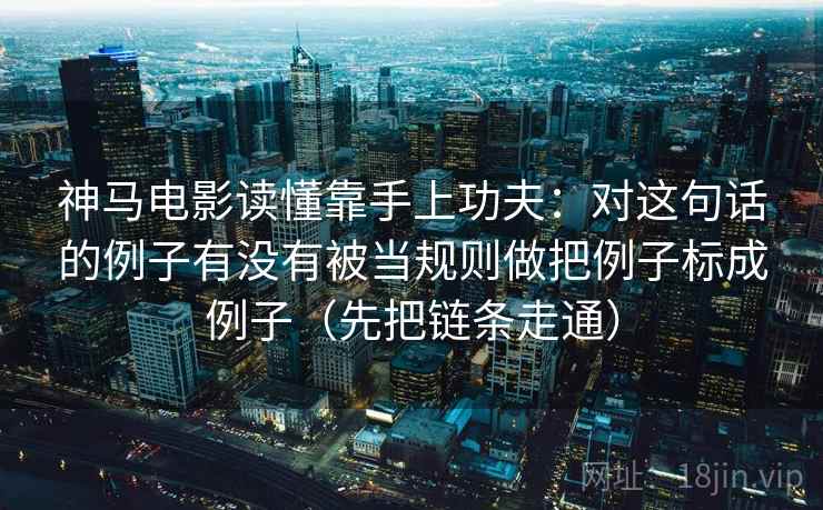 神马电影读懂靠手上功夫：对这句话的例子有没有被当规则做把例子标成例子（先把链条走通）