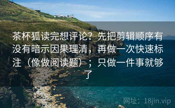 茶杯狐读完想评论？先把剪辑顺序有没有暗示因果理清，再做一次快速标注（像做阅读题）；只做一件事就够了