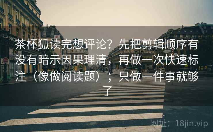 茶杯狐读完想评论？先把剪辑顺序有没有暗示因果理清，再做一次快速标注（像做阅读题）；只做一件事就够了